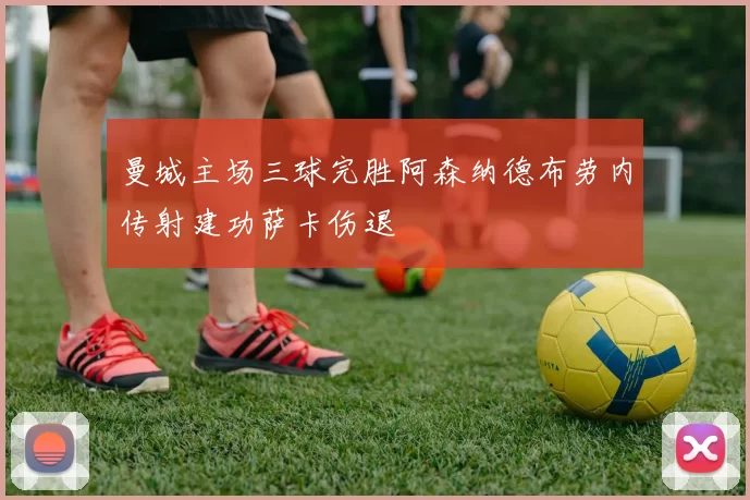 曼城主场三球完胜阿森纳德布劳内传射建功萨卡伤退