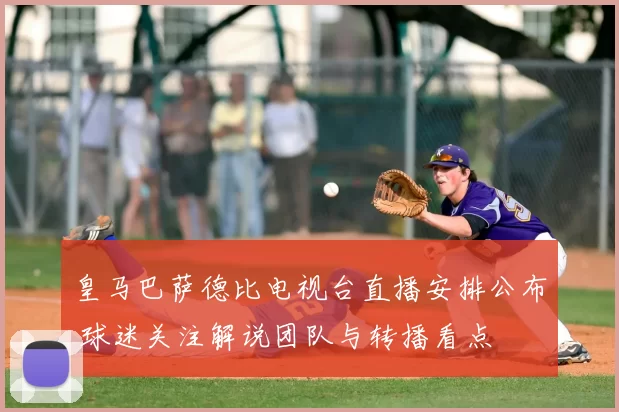 皇马巴萨德比电视台直播安排公布 球迷关注解说团队与转播看点