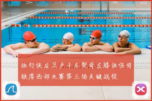 独行侠后卫卢卡东契奇左膝扭伤将缺席西部决赛第三场关键战役