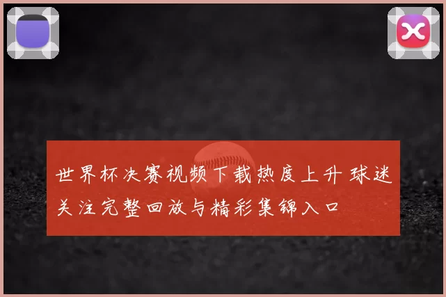 世界杯决赛视频下载热度上升 球迷关注完整回放与精彩集锦入口