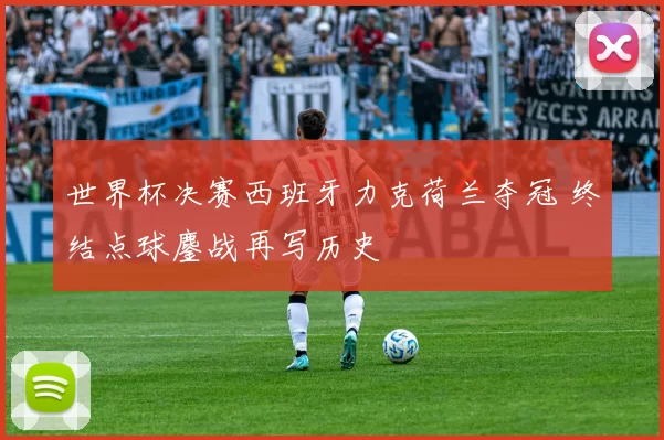 世界杯决赛西班牙力克荷兰夺冠 终结点球鏖战再写历史