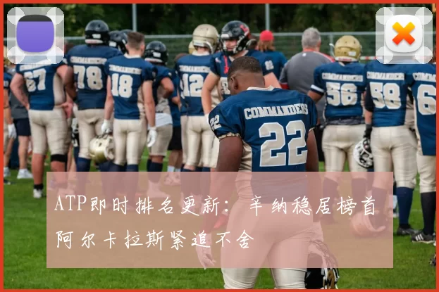 ATP即时排名更新：辛纳稳居榜首 阿尔卡拉斯紧追不舍