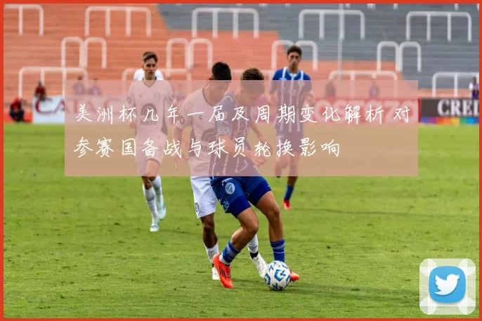 美洲杯几年一届及周期变化解析 对参赛国备战与球员轮换影响