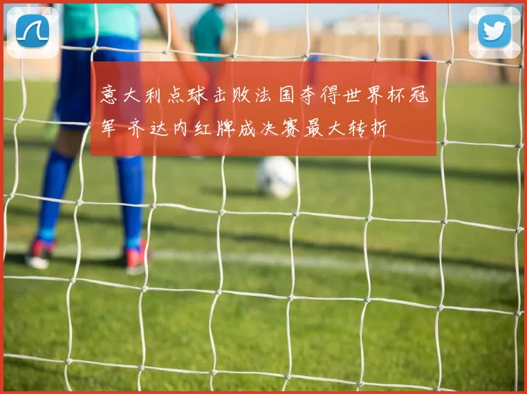 意大利点球击败法国夺得世界杯冠军 齐达内红牌成决赛最大转折