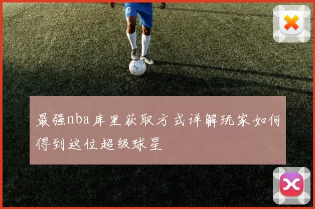 最强nba库里获取方式详解玩家如何得到这位超级球星