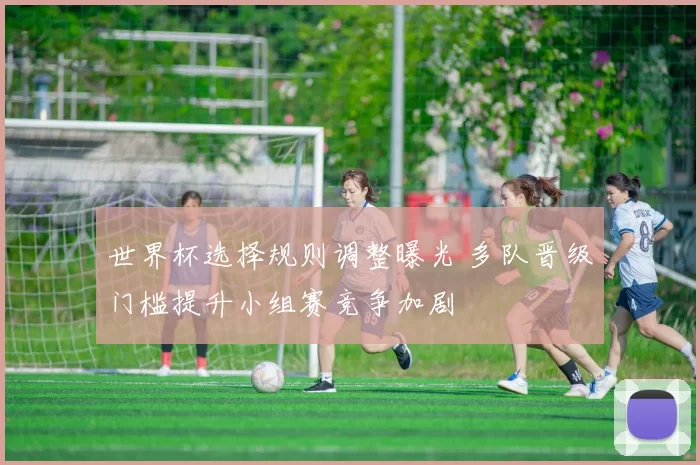 世界杯选择规则调整曝光 多队晋级门槛提升小组赛竞争加剧
