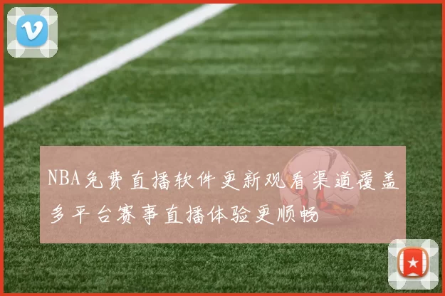 NBA免费直播软件更新观看渠道覆盖多平台赛事直播体验更顺畅