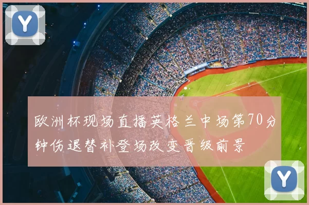 欧洲杯现场直播英格兰中场第70分钟伤退替补登场改变晋级前景