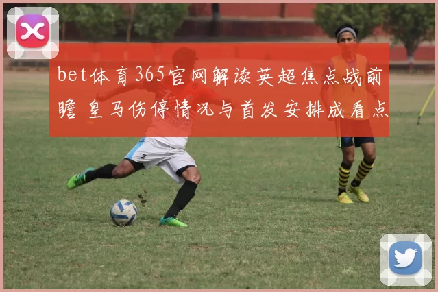 bet体育365官网解读英超焦点战前瞻 皇马伤停情况与首发安排成看点