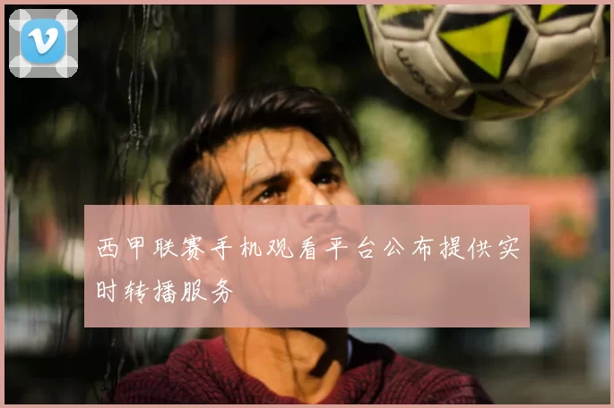 西甲联赛手机观看平台公布提供实时转播服务