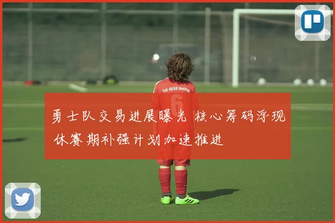 勇士队交易进展曝光 核心筹码浮现 休赛期补强计划加速推进