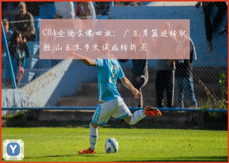 CBA全场录像回放：广东男篮逆转取胜 山东末节失误成转折点