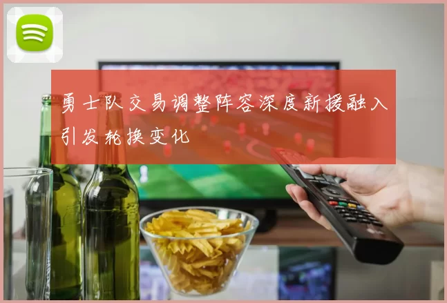 勇士队交易调整阵容深度新援融入引发轮换变化