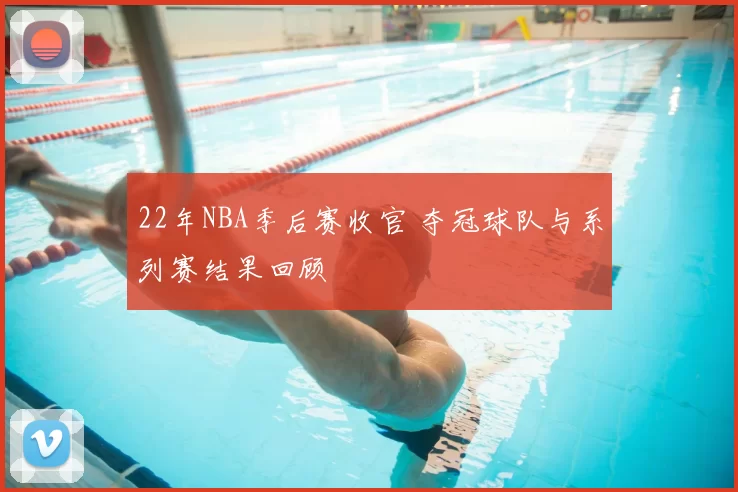 22年NBA季后赛收官 夺冠球队与系列赛结果回顾