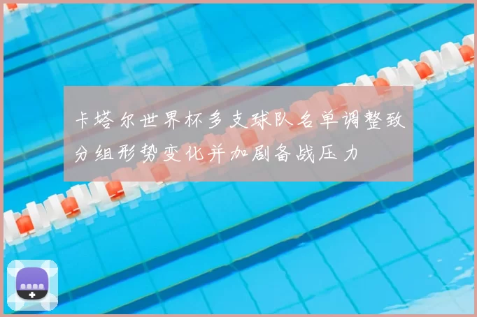 卡塔尔世界杯多支球队名单调整致分组形势变化并加剧备战压力