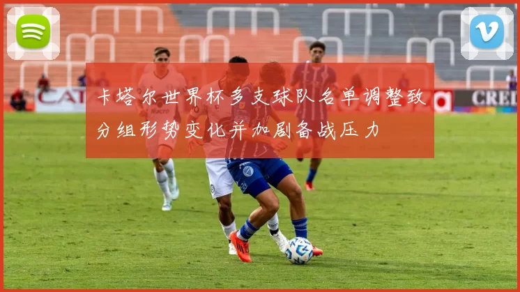 卡塔尔世界杯多支球队名单调整致分组形势变化并加剧备战压力