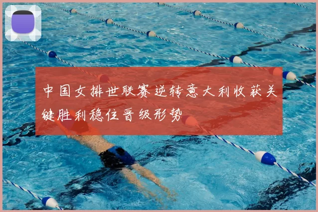 中国女排世联赛逆转意大利收获关键胜利稳住晋级形势