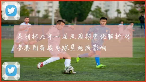 美洲杯几年一届及周期变化解析 对参赛国备战与球员轮换影响