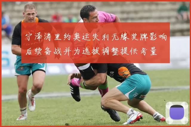 宁泽涛里约奥运失利无缘奖牌影响后续备战并为选拔调整提供考量