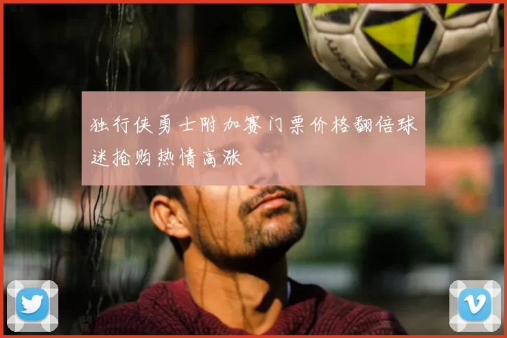 独行侠勇士附加赛门票价格翻倍球迷抢购热情高涨