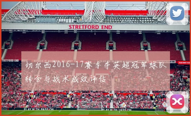 切尔西2016-17赛季夺英超冠军球队转会与战术成效评估