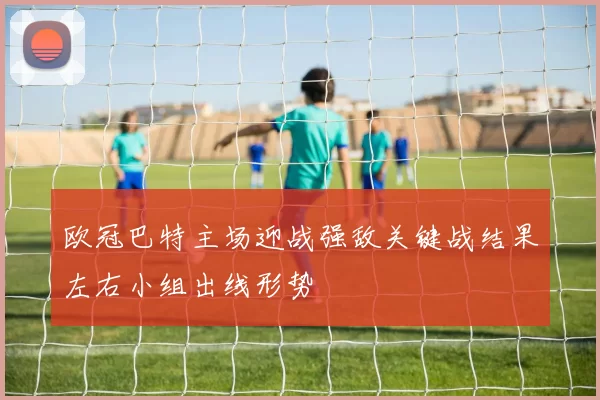 欧冠巴特主场迎战强敌关键战结果左右小组出线形势