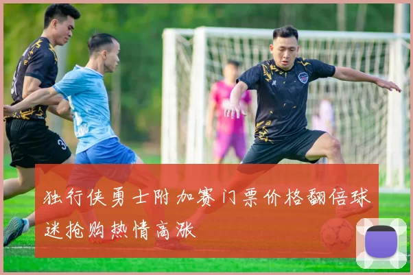 独行侠勇士附加赛门票价格翻倍球迷抢购热情高涨