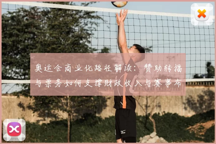 奥运会商业化路径解读：赞助转播与票务如何支撑财政收入与赛事布局