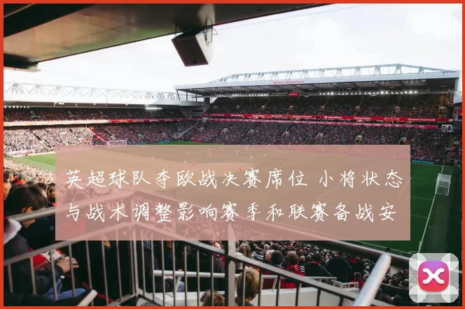 英超球队夺欧战决赛席位 小将状态与战术调整影响赛季和联赛备战安排