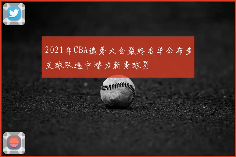 2021年CBA选秀大会最终名单公布多支球队选中潜力新秀球员