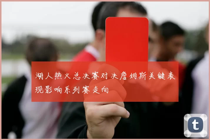 湖人热火总决赛对决詹姆斯关键表现影响系列赛走向