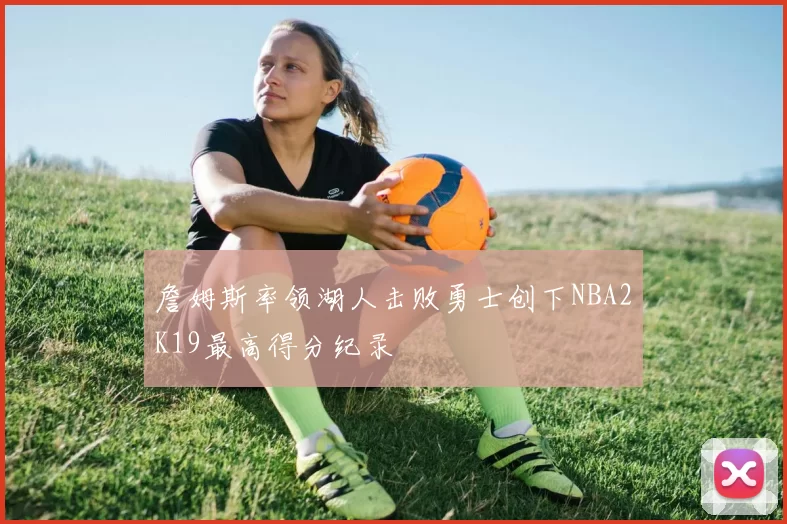 詹姆斯率领湖人击败勇士创下NBA2K19最高得分纪录