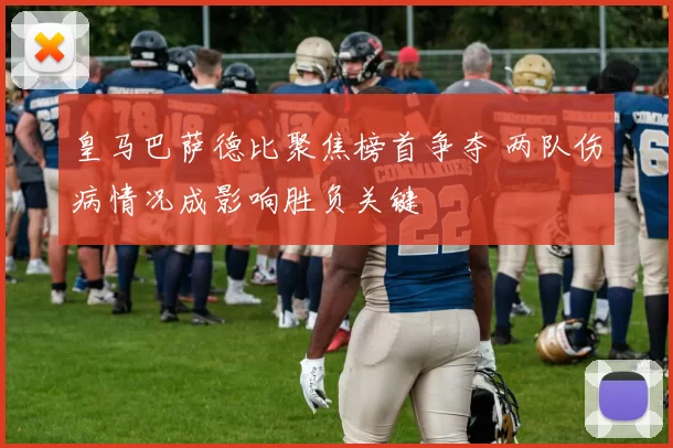 皇马巴萨德比聚焦榜首争夺 两队伤病情况成影响胜负关键