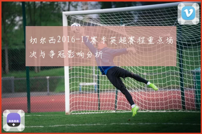 切尔西2016-17赛季英超赛程重点场次与争冠影响分析