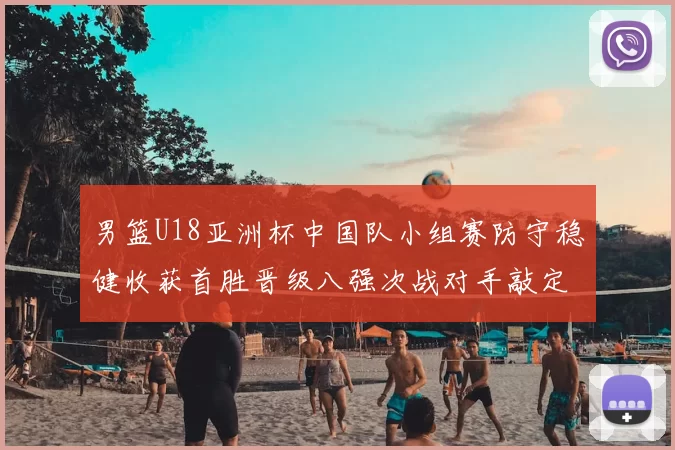 男篮U18亚洲杯中国队小组赛防守稳健收获首胜晋级八强次战对手敲定