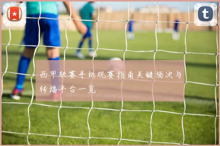 西甲联赛手机观赛指南关键场次与转播平台一览