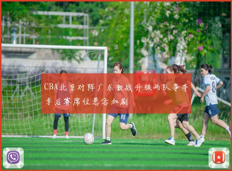 CBA北京对阵广东激战升级两队争夺季后赛席位悬念加剧