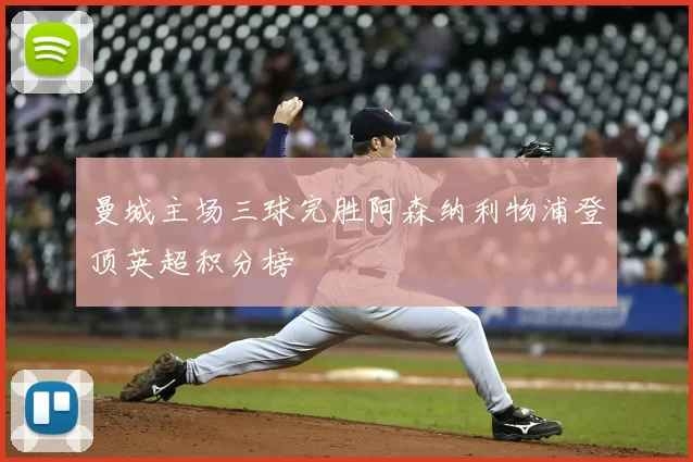 曼城主场三球完胜阿森纳利物浦登顶英超积分榜