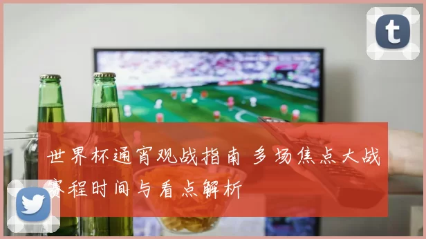 世界杯通宵观战指南 多场焦点大战赛程时间与看点解析