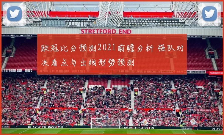 欧冠比分预测2021前瞻分析 强队对决看点与出线形势预测
