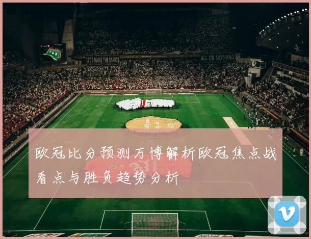 欧冠比分预测万博解析欧冠焦点战看点与胜负趋势分析