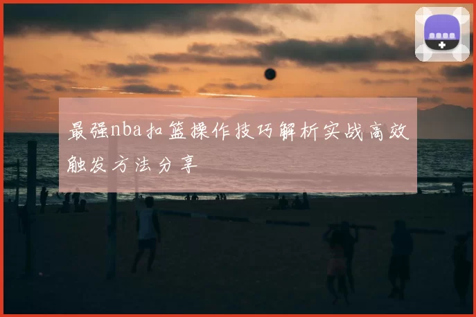 最强nba扣篮操作技巧解析实战高效触发方法分享