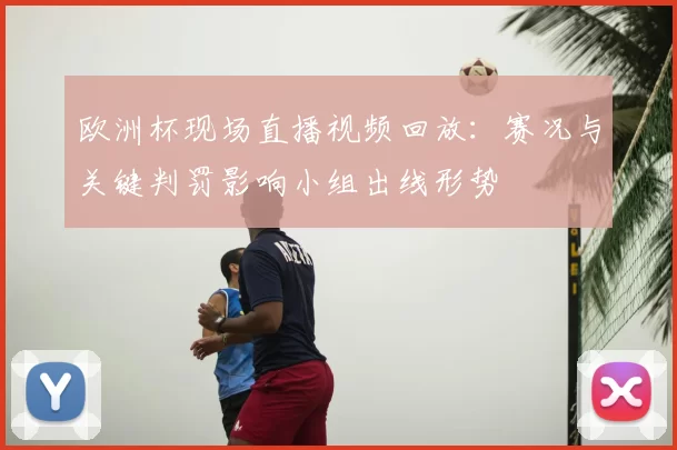 欧洲杯现场直播视频回放：赛况与关键判罚影响小组出线形势