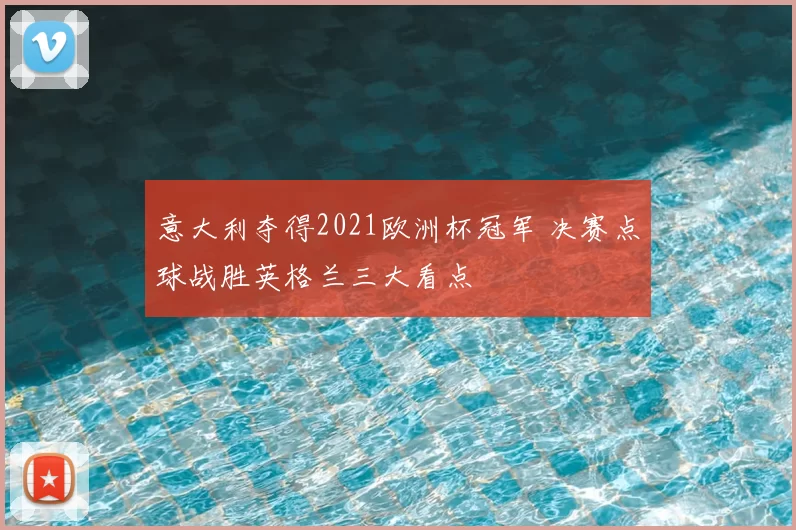 意大利夺得2021欧洲杯冠军 决赛点球战胜英格兰三大看点