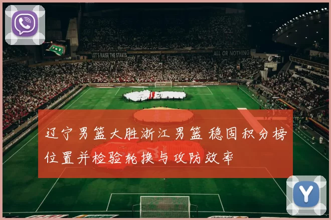 辽宁男篮大胜浙江男篮 稳固积分榜位置并检验轮换与攻防效率