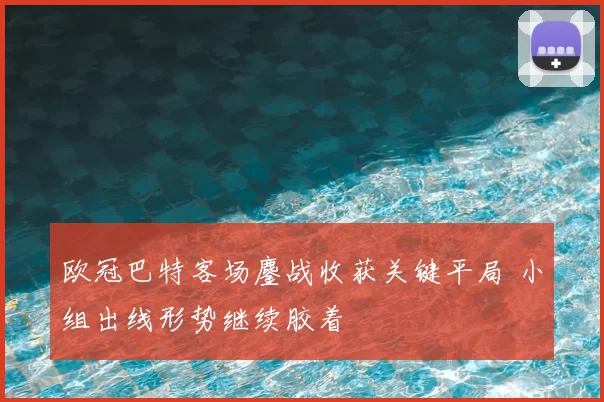 欧冠巴特客场鏖战收获关键平局 小组出线形势继续胶着