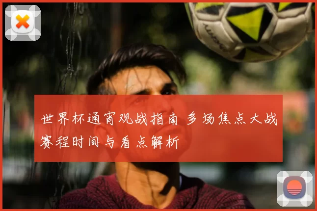 世界杯通宵观战指南 多场焦点大战赛程时间与看点解析