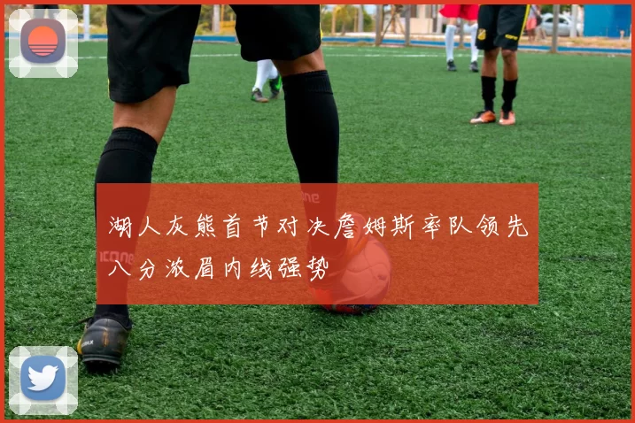 湖人灰熊首节对决詹姆斯率队领先八分浓眉内线强势