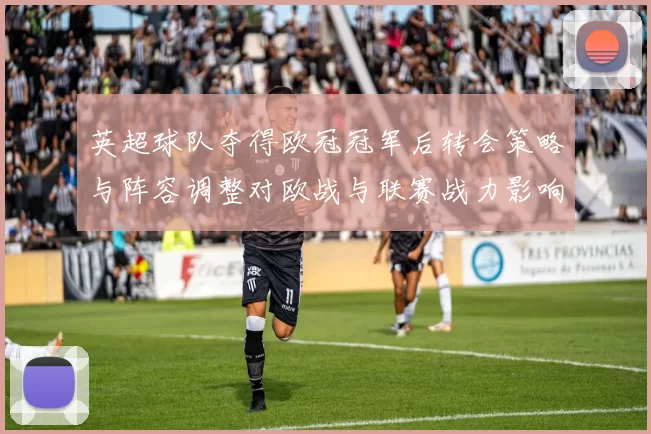 英超球队夺得欧冠冠军后转会策略与阵容调整对欧战与联赛战力影响