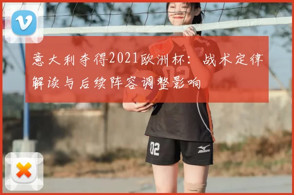 意大利夺得2021欧洲杯：战术定律解读与后续阵容调整影响